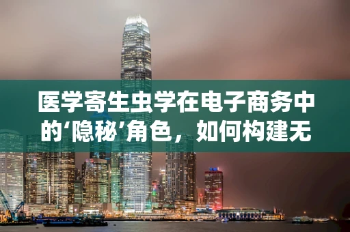医学寄生虫学在电子商务中的‘隐秘’角色，如何构建无虫害的供应链？