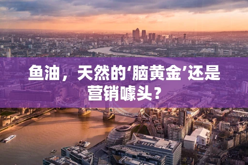 鱼油，天然的‘脑黄金’还是营销噱头？