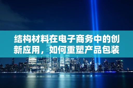 结构材料在电子商务中的创新应用，如何重塑产品包装与物流体验？