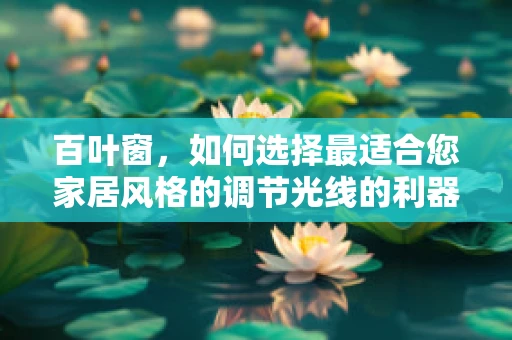 百叶窗，如何选择最适合您家居风格的调节光线的利器？