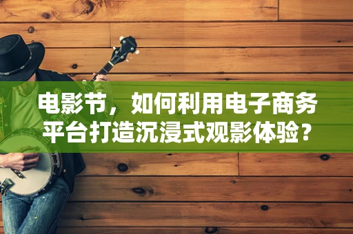 电影节，如何利用电子商务平台打造沉浸式观影体验？