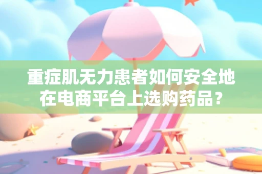 重症肌无力患者如何安全地在电商平台上选购药品？