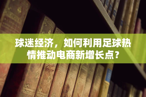 球迷经济，如何利用足球热情推动电商新增长点？