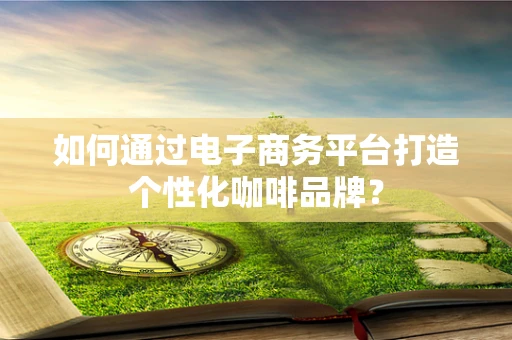 如何通过电子商务平台打造个性化咖啡品牌？