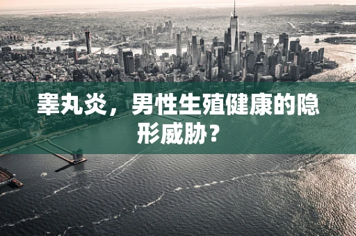睾丸炎，男性生殖健康的隐形威胁？