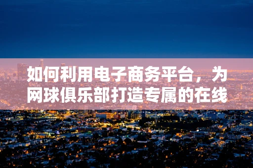 如何利用电子商务平台，为网球俱乐部打造专属的在线社区？