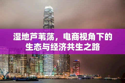 湿地芦苇荡，电商视角下的生态与经济共生之路