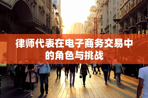 律师代表在电子商务交易中的角色与挑战