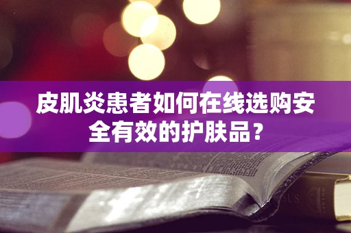 皮肌炎患者如何在线选购安全有效的护肤品？