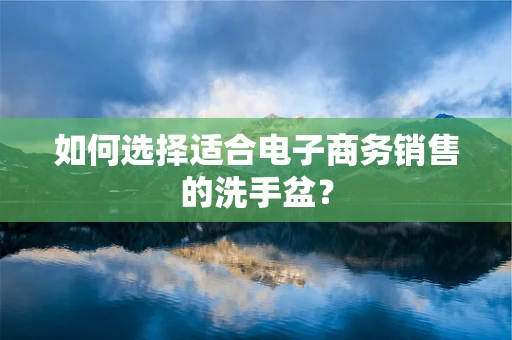 如何选择适合电子商务销售的洗手盆？