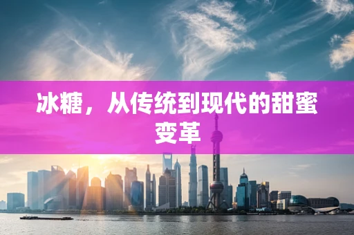 冰糖，从传统到现代的甜蜜变革