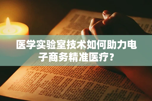 医学实验室技术如何助力电子商务精准医疗？