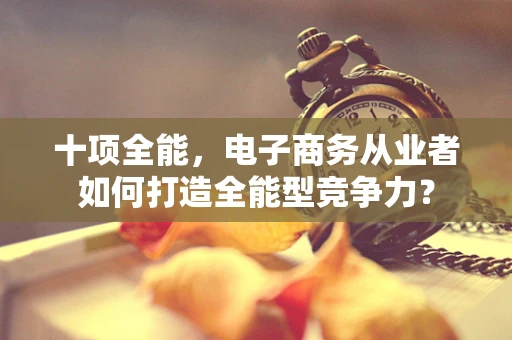 十项全能，电子商务从业者如何打造全能型竞争力？