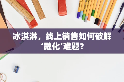 冰淇淋，线上销售如何破解‘融化’难题？
