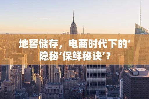 地窖储存，电商时代下的‘隐秘’保鲜秘诀’？