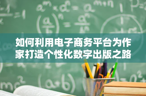 如何利用电子商务平台为作家打造个性化数字出版之路？