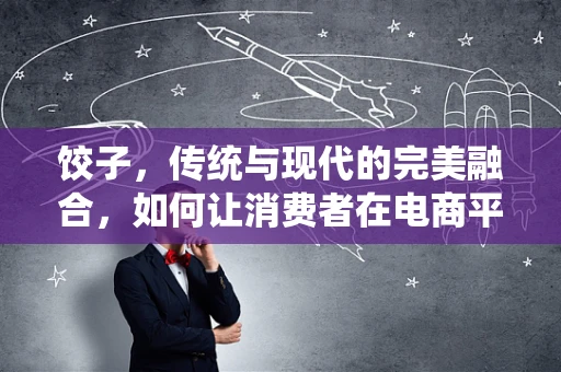 饺子，传统与现代的完美融合，如何让消费者在电商平台上包出新鲜感？