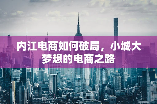 内江电商如何破局，小城大梦想的电商之路