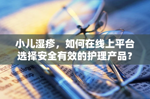 小儿湿疹，如何在线上平台选择安全有效的护理产品？