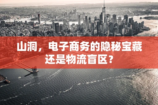 山洞，电子商务的隐秘宝藏还是物流盲区？