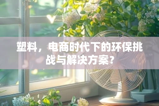 塑料，电商时代下的环保挑战与解决方案？