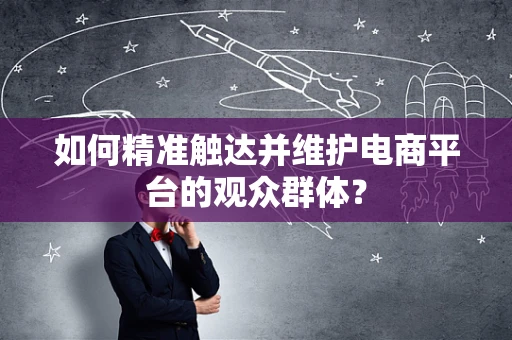 如何精准触达并维护电商平台的观众群体？