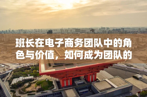 班长在电子商务团队中的角色与价值，如何成为团队的领航员？