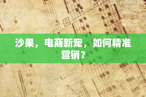 沙果，电商新宠，如何精准营销？