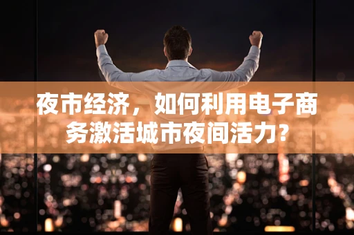 夜市经济，如何利用电子商务激活城市夜间活力？