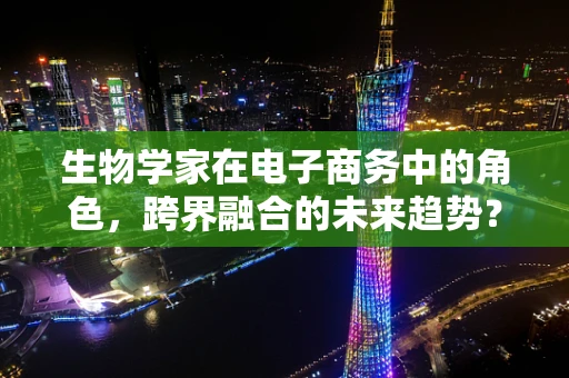 生物学家在电子商务中的角色，跨界融合的未来趋势？