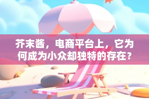 芥末酱，电商平台上，它为何成为小众却独特的存在？