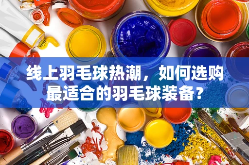 线上羽毛球热潮，如何选购最适合的羽毛球装备？