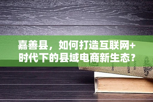 嘉善县，如何打造互联网+时代下的县域电商新生态？