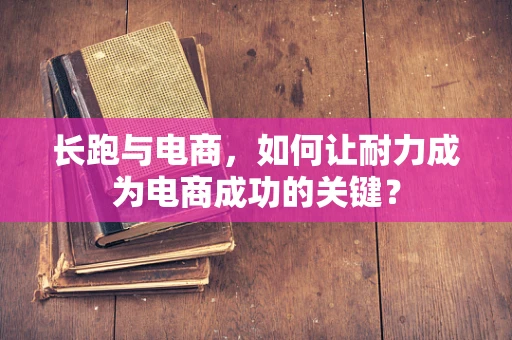 长跑与电商，如何让耐力成为电商成功的关键？