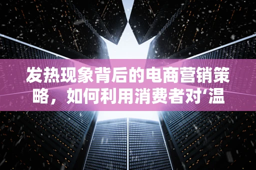 发热现象背后的电商营销策略，如何利用消费者对‘温暖’的追求？