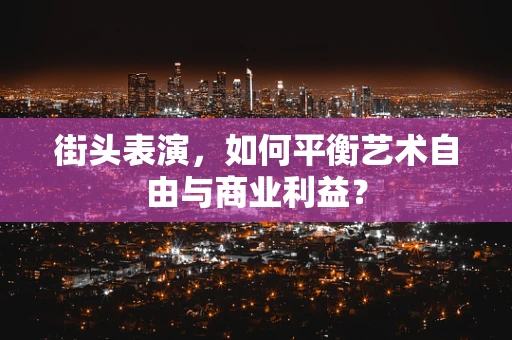 街头表演，如何平衡艺术自由与商业利益？
