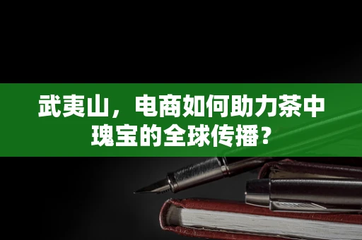武夷山，电商如何助力茶中瑰宝的全球传播？