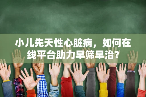 小儿先天性心脏病，如何在线平台助力早筛早治？