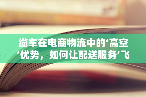 缆车在电商物流中的‘高空’优势，如何让配送服务‘飞’起来？