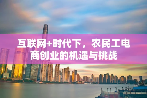 互联网+时代下，农民工电商创业的机遇与挑战