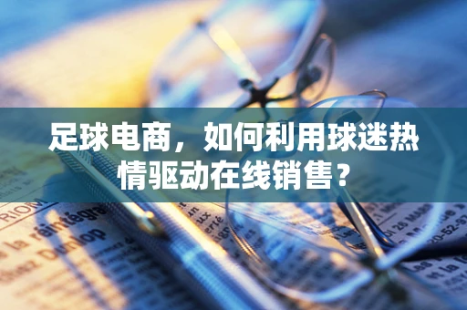 足球电商，如何利用球迷热情驱动在线销售？