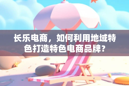 长乐电商，如何利用地域特色打造特色电商品牌？