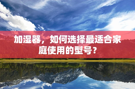 加湿器，如何选择最适合家庭使用的型号？