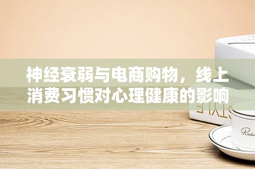 神经衰弱与电商购物，线上消费习惯对心理健康的影响？