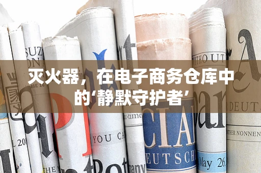 灭火器，在电子商务仓库中的‘静默守护者’