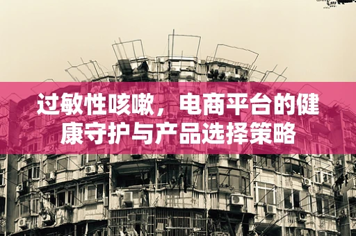 过敏性咳嗽，电商平台的健康守护与产品选择策略