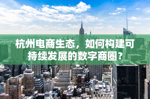 杭州电商生态，如何构建可持续发展的数字商圈？