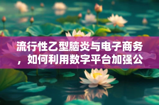 流行性乙型脑炎与电子商务，如何利用数字平台加强公共卫生教育？