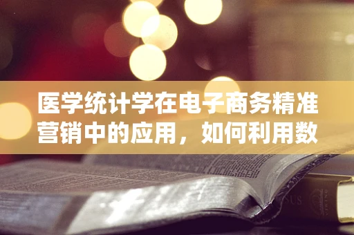 医学统计学在电子商务精准营销中的应用，如何利用数据洞见提升用户转化率？
