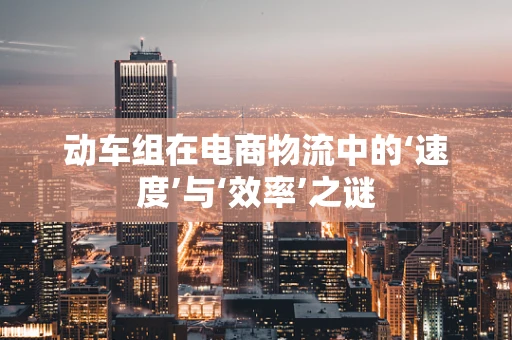 动车组在电商物流中的‘速度’与‘效率’之谜